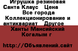 Игрушка резиновая Санта Клаус › Цена ­ 500 - Все города Коллекционирование и антиквариат » Другое   . Ханты-Мансийский,Когалым г.